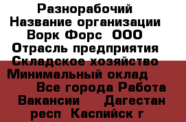 Разнорабочий › Название организации ­ Ворк Форс, ООО › Отрасль предприятия ­ Складское хозяйство › Минимальный оклад ­ 27 000 - Все города Работа » Вакансии   . Дагестан респ.,Каспийск г.